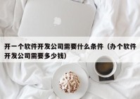 開一個(gè)軟件開發(fā)公司需要什么條件（辦個(gè)軟件開發(fā)公司需要多少錢）