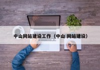 中山網(wǎng)站建設(shè)工作（中山 網(wǎng)站建設(shè)）