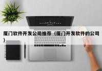 廈門軟件開(kāi)發(fā)公司推薦（廈門開(kāi)發(fā)軟件的公司）