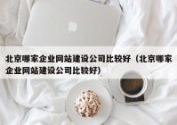 北京哪家企業(yè)網站建設公司比較好（北京哪家企業(yè)網站建設公司比較好）
