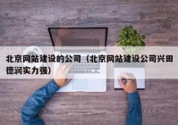 北京網(wǎng)站建設(shè)的公司（北京網(wǎng)站建設(shè)公司興田德潤(rùn)實(shí)力強(qiáng)）