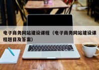 電子商務(wù)網(wǎng)站建設(shè)課程（電子商務(wù)網(wǎng)站建設(shè)課程題目及答案）