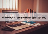 軟件開發(fā)資質(zhì)（軟件開發(fā)資質(zhì)在哪個(gè)部門辦）