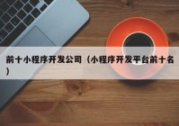 前十小程序開發(fā)公司（小程序開發(fā)平臺前十名）